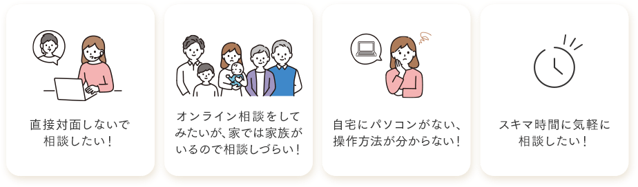 直接対面しないで相談したい！オンライン相談をしてみたいが、家では家族がいるので相談しづらい！自宅にパソコンがない、操作方法が分からない！スキマ時間に気軽に相談したい！